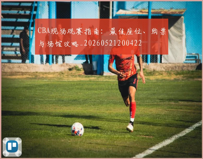 CBA现场观赛指南:最佳座位、购票与场馆攻略_20260521200422