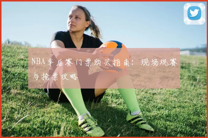 NBA季后赛门票购买指南：现场观赛与抢票攻略