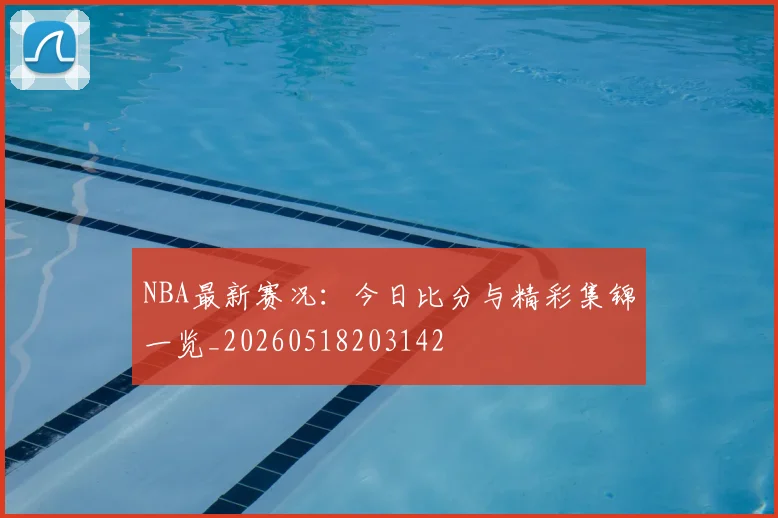NBA最新赛况:今日比分与精彩集锦一览_20260518203142
