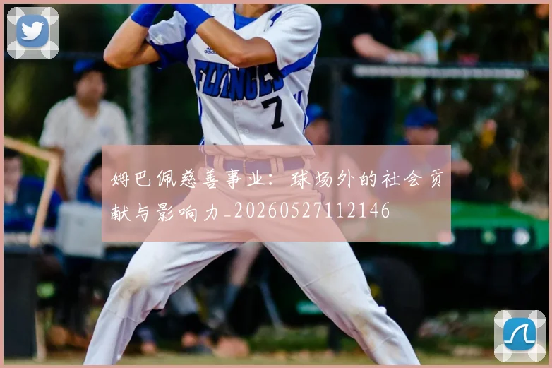 姆巴佩慈善事业：球场外的社会贡献与影响力_20260527112146