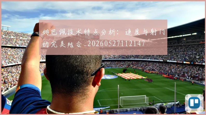 姆巴佩技术特点分析：速度与射门的完美结合_20260527112147