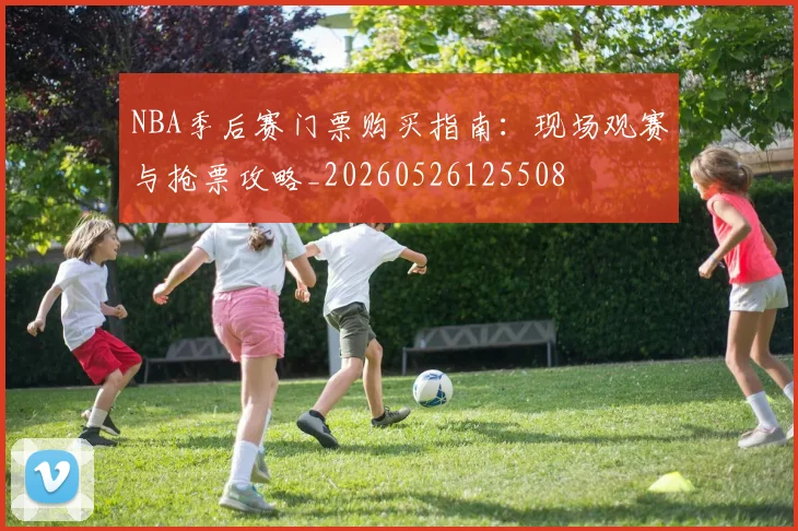 NBA季后赛门票购买指南：现场观赛与抢票攻略_20260526125508