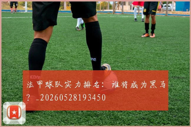 法甲球队实力排名:谁将成为黑马?_20260528193450