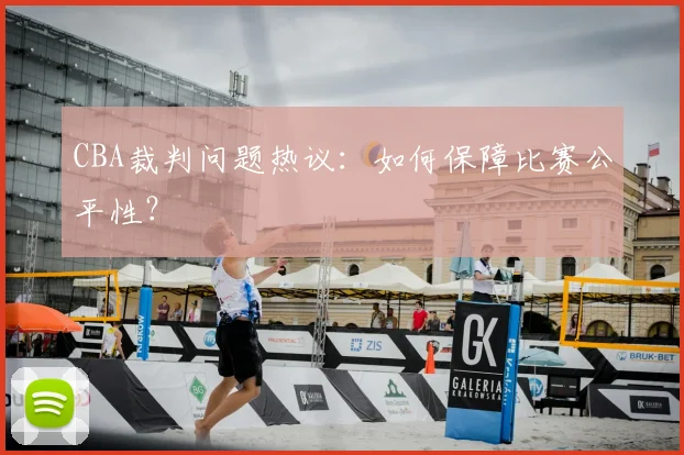 CBA裁判问题热议:如何保障比赛公平性?