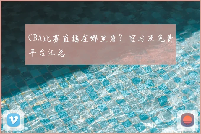 CBA比赛直播在哪里看?官方及免费平台汇总