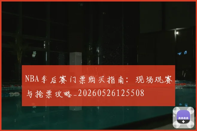 NBA季后赛门票购买指南：现场观赛与抢票攻略_20260526125508