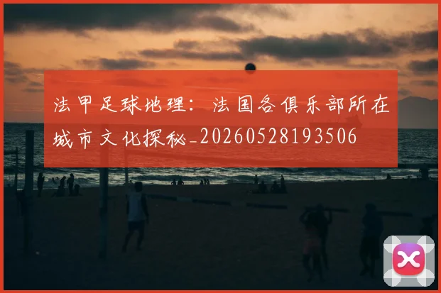 法甲足球地理：法国各俱乐部所在城市文化探秘_20260528193506