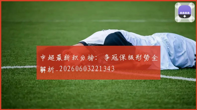 中超最新积分榜:争冠保级形势全解析_20260603221343