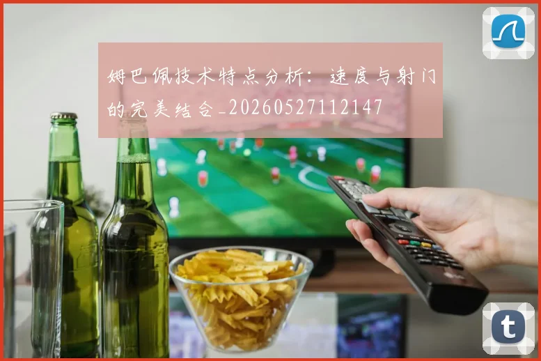 姆巴佩技术特点分析：速度与射门的完美结合_20260527112147