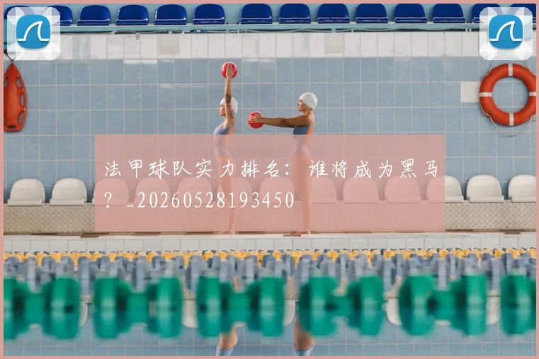 法甲球队实力排名:谁将成为黑马?_20260528193450