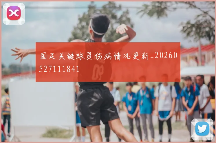 国足关键球员伤病情况更新_20260527111841